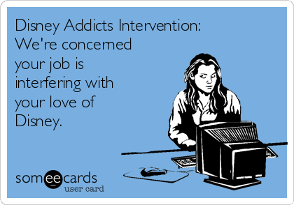 Disney Addicts Intervention:
We're concerned
your job is
interfering with
your love of
Disney.