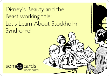 Disney's Beauty and the
Beast working title:
Let's Learn About Stockholm
Syndrome!