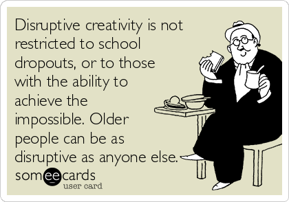 Disruptive creativity is not
restricted to school
dropouts, or to those
with the ability to
achieve the
impossible. Older
people can be as
disruptive as anyone else.