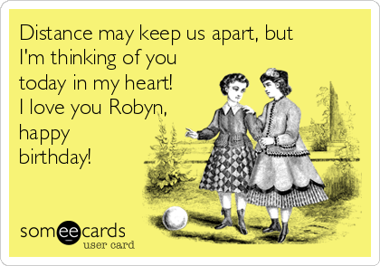Distance may keep us apart, but
I'm thinking of you
today in my heart! 
I love you Robyn,
happy
birthday!
❤️❤️❤️❤️