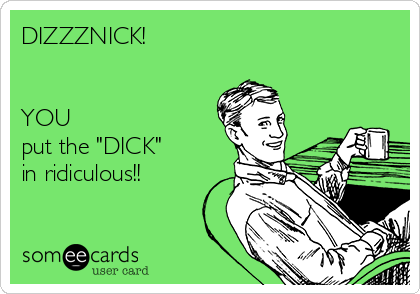 DIZZZNICK!


YOU
put the "DICK"
in ridiculous!!