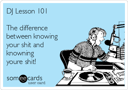 DJ Lesson 101

The difference 
between knowing
your shit and
knowning
youre shit!