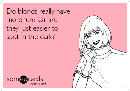 Do blonds really have
more fun? Or are
they just easier to
spot in the dark?!