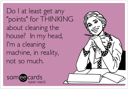 Do I at least get any
"points" for THINKING
about cleaning the
house?  In my head,
I'm a cleaning
machine, in reality,
not so much.