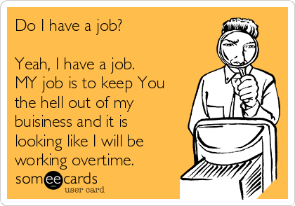 Do I have a job?

Yeah, I have a job.
MY job is to keep You
the hell out of my
buisiness and it is
looking like I will be
working overtime.