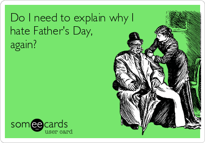 Do I need to explain why I
hate Father's Day,
again?