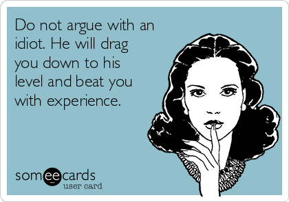 Do not argue with an
idiot. He will drag
you down to his
level and beat you
with experience.
