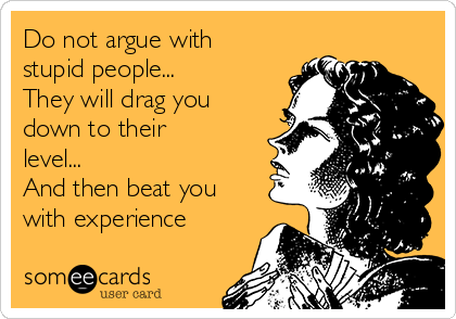 Do not argue with
stupid people...
They will drag you
down to their 
level...
And then beat you
with experience
