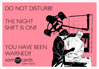 DO NOT DISTURB!!

THE NIGHT
SHIFT IS ON!!


YOU HAVE BEEN
WARNED!!