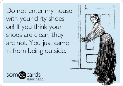 Do not enter my house
with your dirty shoes
on! If you think your
shoes are clean, they
are not. You just came
in from being outside. 