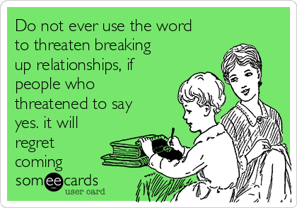 Do not ever use the word
to threaten breaking
up relationships, if
people who
threatened to say
yes. it will
regret
coming