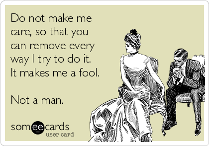 Do not make me
care, so that you
can remove every
way I try to do it.  
It makes me a fool.

Not a man.