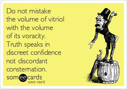 Do not mistake 
the volume of vitriol 
with the volume 
of its voracity.
Truth speaks in
discreet confidence
not discordant
consternation. 