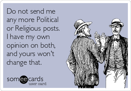 Do not send me
any more Political
or Religious posts. 
I have my own
opinion on both,
and yours won't
change that.