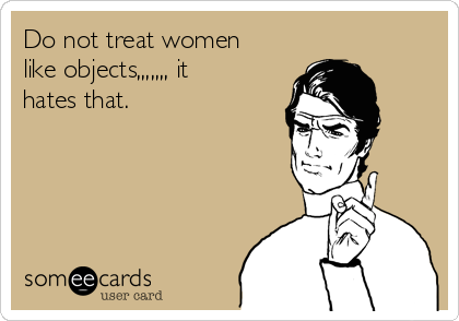 Do not treat women
like objects,,,,,,, it
hates that.