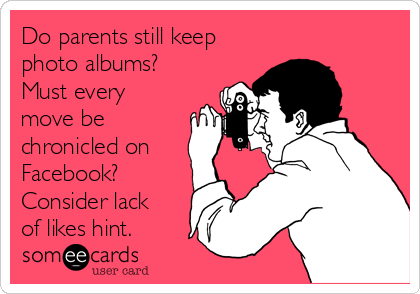 Do parents still keep
photo albums?
Must every
move be
chronicled on
Facebook?
Consider lack
of likes hint.