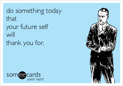 do something today
that 
your future self 
will
thank you for.
