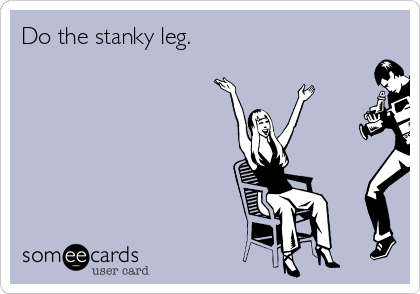 Do the stanky leg.