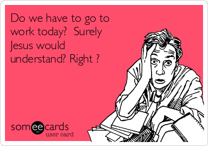 Do we have to go to
work today?  Surely
Jesus would
understand? Right ?