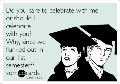 Do you care to celebrate with me
or should I
celebrate
with you?
Why, since we
flunked out in
our 1st
semester??