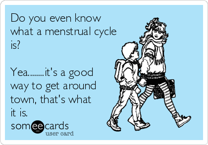 Do you even know
what a menstrual cycle
is?

Yea........it's a good
way to get around
town, that's what
it is.