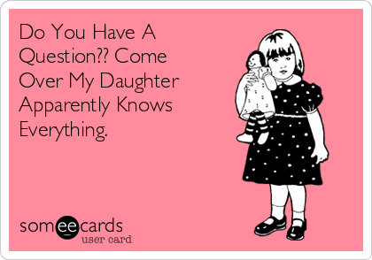 Do You Have A
Question?? Come
Over My Daughter
Apparently Knows
Everything.