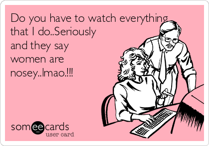 Do you have to watch everything
that I do..Seriously
and they say
women are
nosey..lmao.!!!