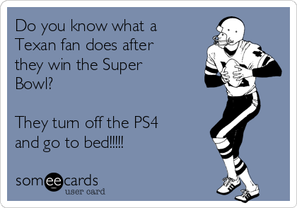 Do you know what a
Texan fan does after
they win the Super
Bowl?

They turn off the PS4
and go to bed!!!!!
