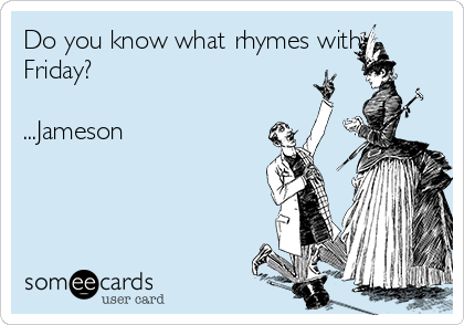 Do you know what rhymes with
Friday?

...Jameson