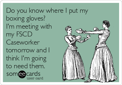 Do you know where I put my
boxing gloves?
I'm meeting with
my FSCD
Caseworker
tomorrow and I
think I'm going
to need them.