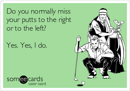 Do you normally miss
your putts to the right
or to the left?

Yes. Yes, I do. 