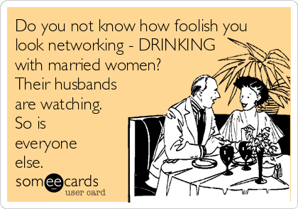 Do you not know how foolish you
look networking - DRINKING
with married women?
Their husbands
are watching.
So is
everyone
else.