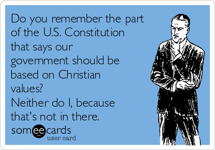 Do you remember the part
of the U.S. Constitution
that says our
government should be
based on Christian
values? 
Neither do I, because
that's not in there.