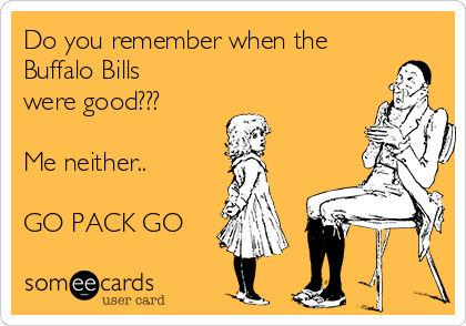 Do you remember when the
Buffalo Bills
were good???

Me neither..

GO PACK GO