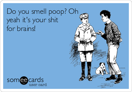 Do you smell poop? Oh
yeah it's your shit
for brains!