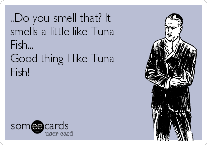 ..Do you smell that? It
smells a little like Tuna
Fish...
Good thing I like Tuna
Fish! 