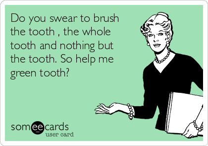 Do you swear to brush
the tooth , the whole
tooth and nothing but
the tooth. So help me
green tooth?