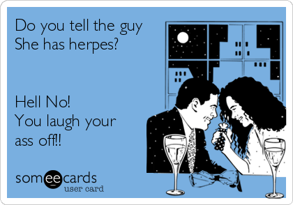 Do you tell the guy
She has herpes? 


Hell No!
You laugh your
ass off!!