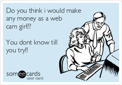 Do you think i would make
any money as a web
cam girl??

You dont know till
you try!!