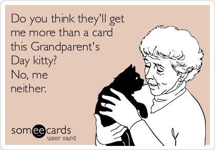 Do you think they'll get
me more than a card
this Grandparent's
Day kitty?
No, me
neither.