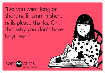 "Do you want long or
short nail? Ummm short
nails please thanks. Oh,
that why you don't have
boyfriend."