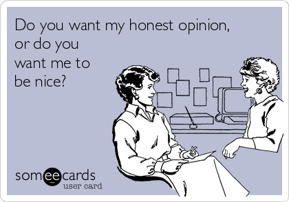 Do you want my honest opinion,
or do you
want me to
be nice?