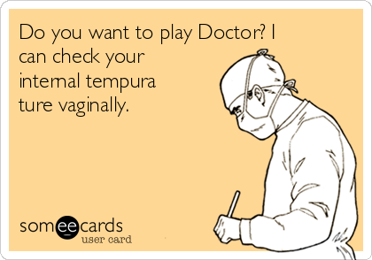 Do you want to play Doctor? I
can check your
internal tempura
ture vaginally.