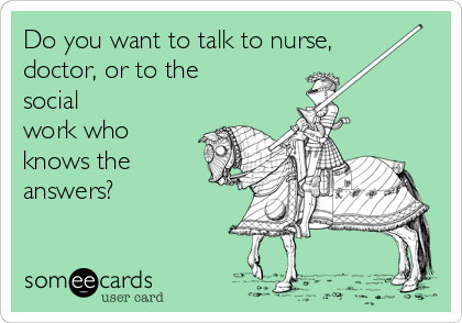 Do you want to talk to nurse,
doctor, or to the
social
work who
knows the
answers?