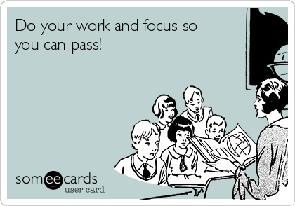 Do your work and focus so
you can pass!