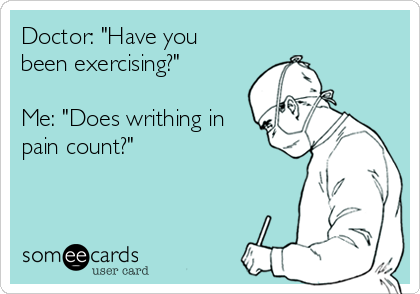 Doctor: "Have you
been exercising?"

Me: "Does writhing in
pain count?"