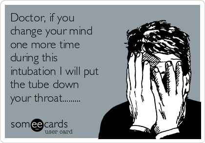 Doctor, if you
change your mind
one more time
during this
intubation I will put
the tube down
your throat.........