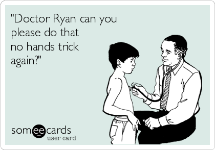 "Doctor Ryan can you
please do that
no hands trick
again?"