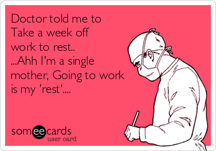 Doctor told me to
Take a week off
work to rest.. 
...Ahh I'm a single
mother, Going to work
is my 'rest'....
