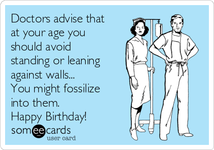 Doctors advise that
at your age you
should avoid
standing or leaning
against walls...
You might fossilize
into them.
Happy Birthday!